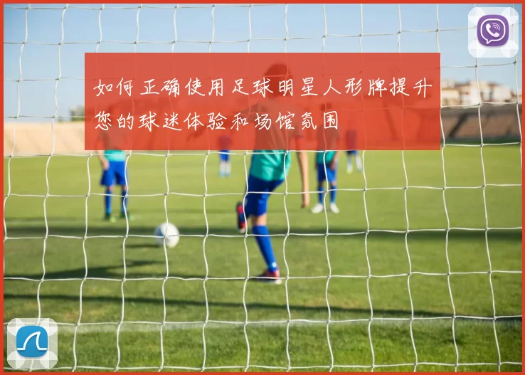 如何正确使用足球明星人形牌提升您的球迷体验和场馆氛围