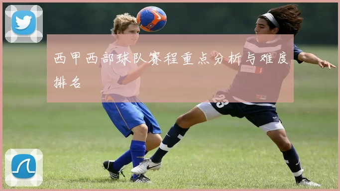 西甲西部球队赛程重点分析与难度排名