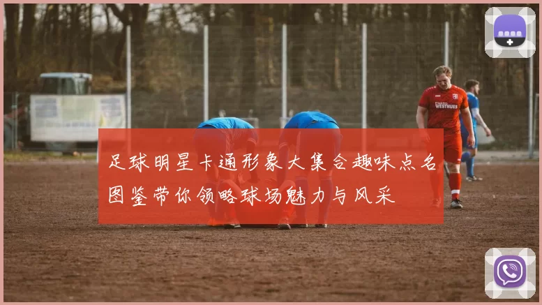 足球明星卡通形象大集合趣味点名图鉴带你领略球场魅力与风采