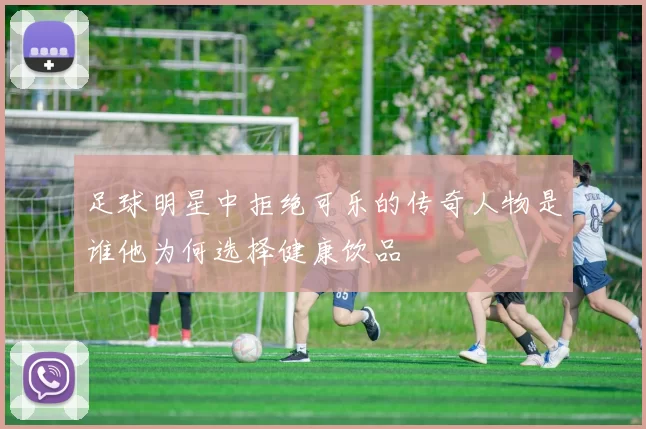 足球明星中拒绝可乐的传奇人物是谁他为何选择健康饮品
