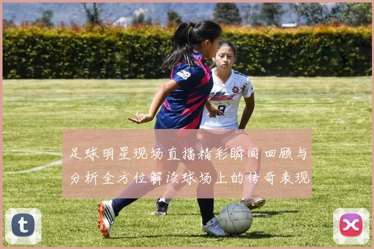 足球明星现场直播精彩瞬间回顾与分析全方位解读球场上的传奇表现
