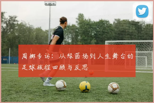 周娜专访：从绿茵场到人生舞台的足球旅程回顾与反思