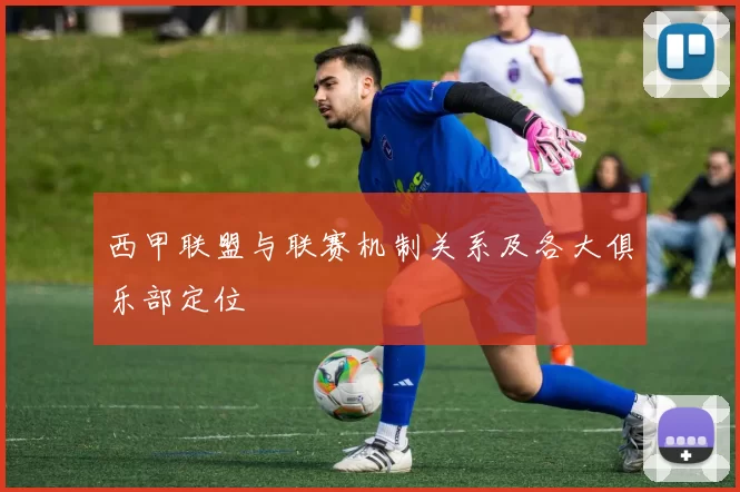 西甲联盟与联赛机制关系及各大俱乐部定位