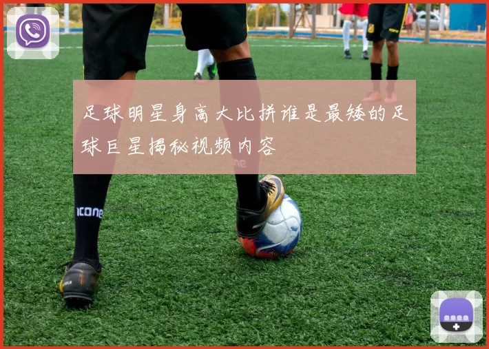 足球明星身高大比拼谁是最矮的足球巨星揭秘视频内容