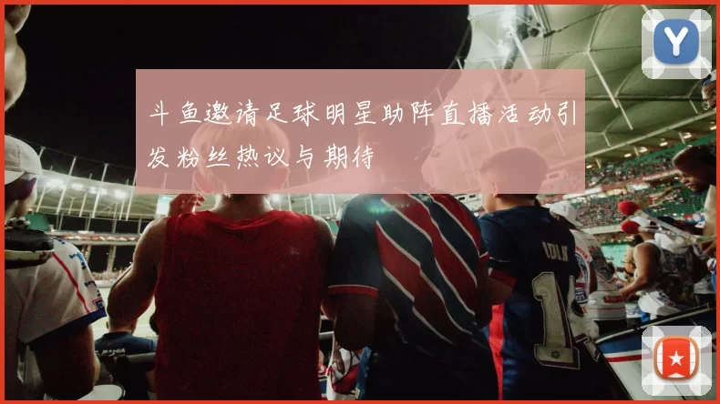 斗鱼邀请足球明星助阵直播活动引发粉丝热议与期待