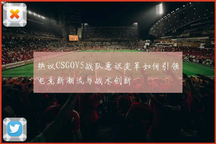 热议CSGOV5战队意识变革如何引领电竞新潮流与战术创新