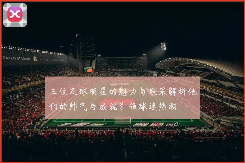 三位足球明星的魅力与风采解析他们的帅气与成就引领球迷热潮