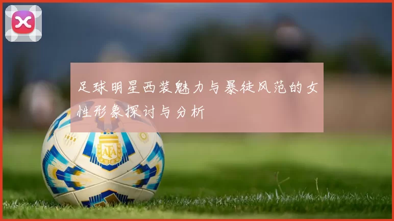 足球明星西装魅力与暴徒风范的女性形象探讨与分析