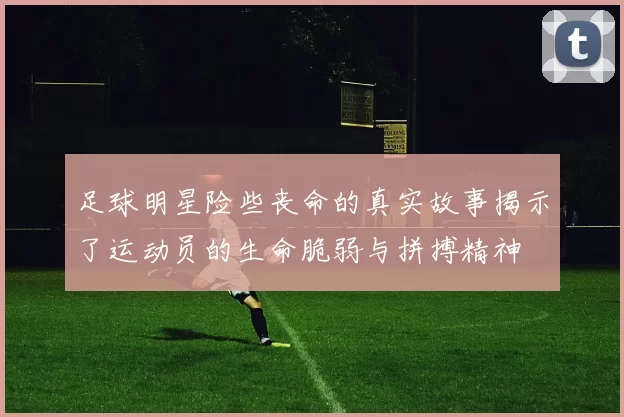 足球明星险些丧命的真实故事揭示了运动员的生命脆弱与拼搏精神