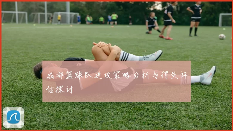 成都篮球队进攻策略分析与得失评估探讨