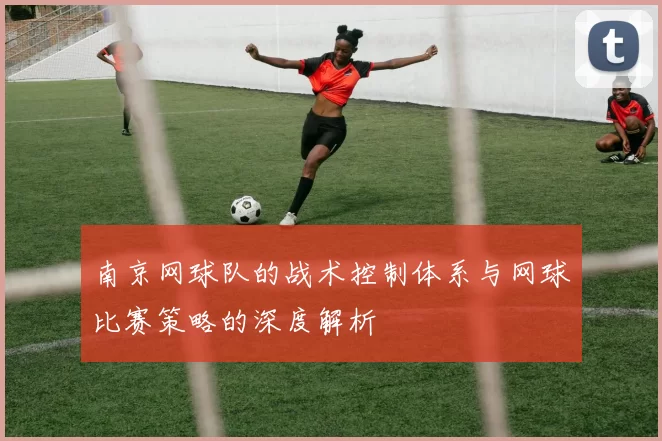南京网球队的战术控制体系与网球比赛策略的深度解析
