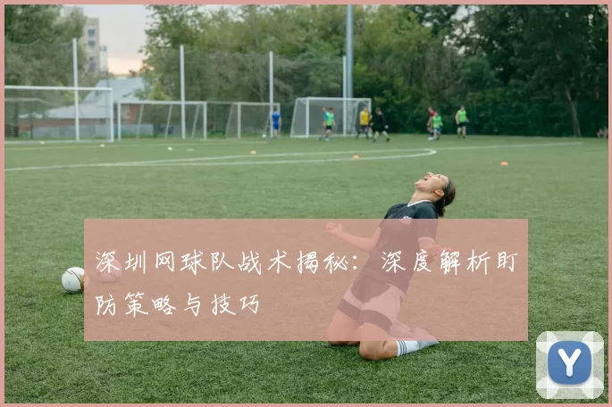 深圳网球队战术揭秘：深度解析盯防策略与技巧