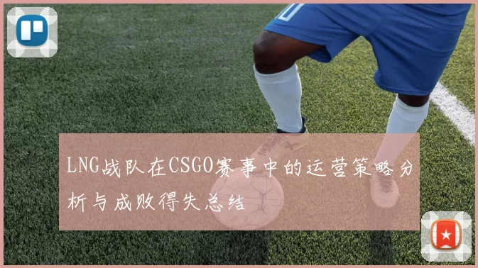 LNG战队在CSGO赛事中的运营策略分析与成败得失总结