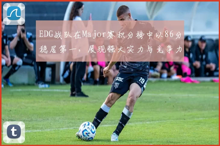 EDG战队在Major赛积分榜中以86分稳居第一，展现强大实力与竞争力