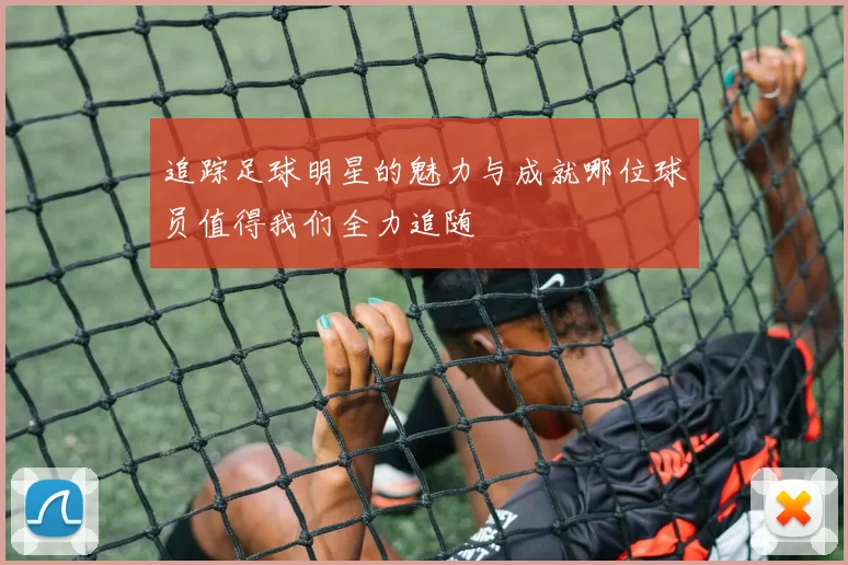 追踪足球明星的魅力与成就哪位球员值得我们全力追随