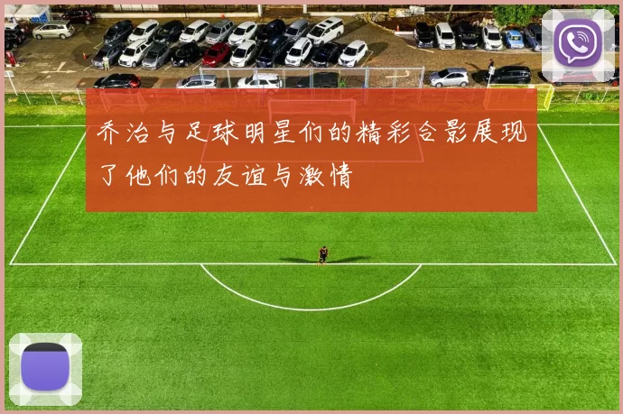 乔治与足球明星们的精彩合影展现了他们的友谊与激情