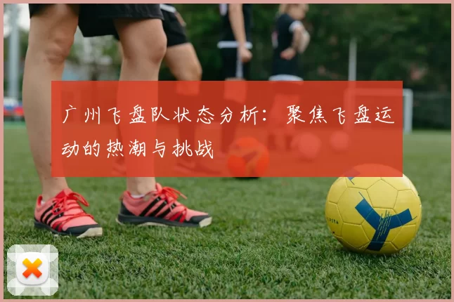 广州飞盘队状态分析：聚焦飞盘运动的热潮与挑战