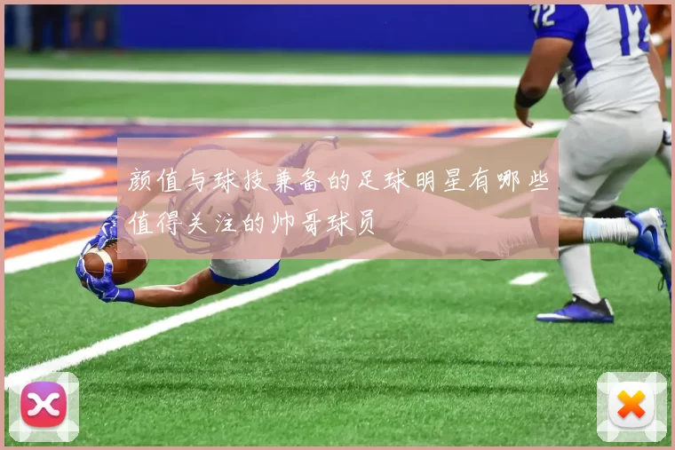 颜值与球技兼备的足球明星有哪些值得关注的帅哥球员
