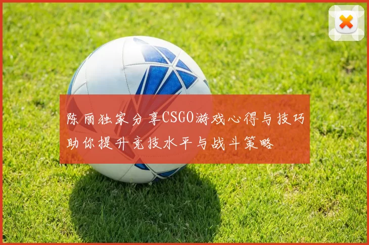 陈丽独家分享CSGO游戏心得与技巧助你提升竞技水平与战斗策略