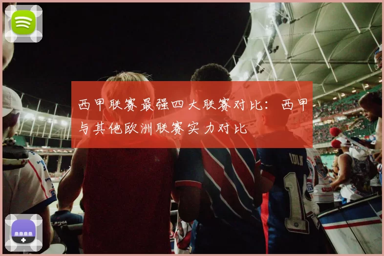 西甲联赛最强四大联赛对比：西甲与其他欧洲联赛实力对比