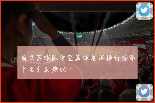 南京篮球队荣登篮球意识排行榜第十名引发热议