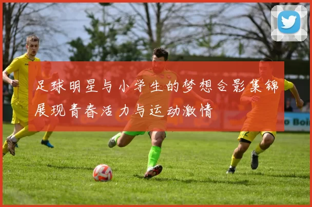 足球明星与小学生的梦想合影集锦展现青春活力与运动激情