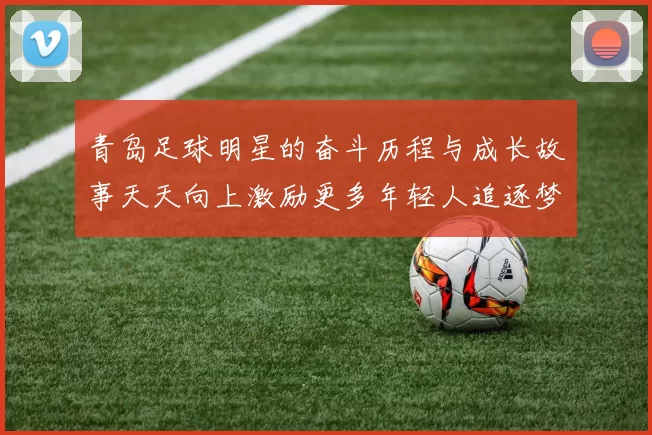 青岛足球明星的奋斗历程与成长故事天天向上激励更多年轻人追逐梦想