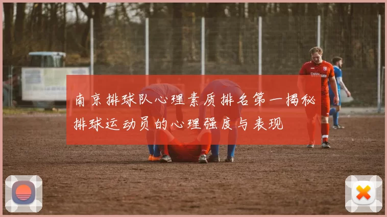 南京排球队心理素质排名第一揭秘排球运动员的心理强度与表现
