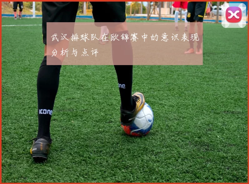 武汉排球队在欧锦赛中的意识表现分析与点评