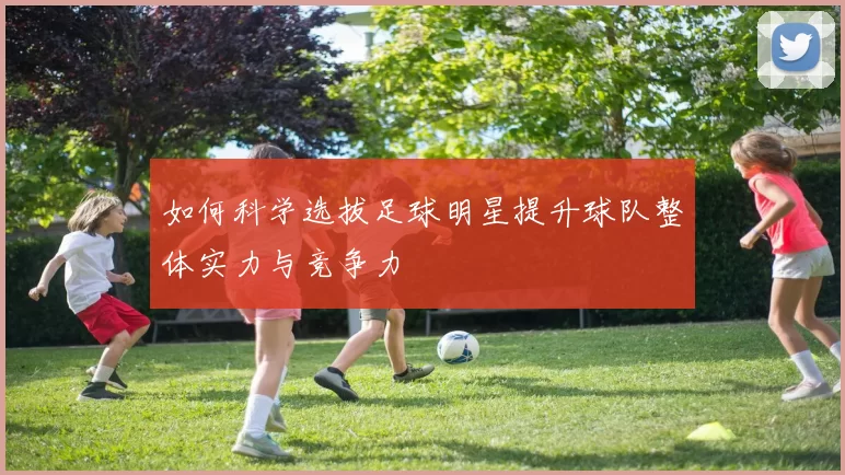 如何科学选拔足球明星提升球队整体实力与竞争力