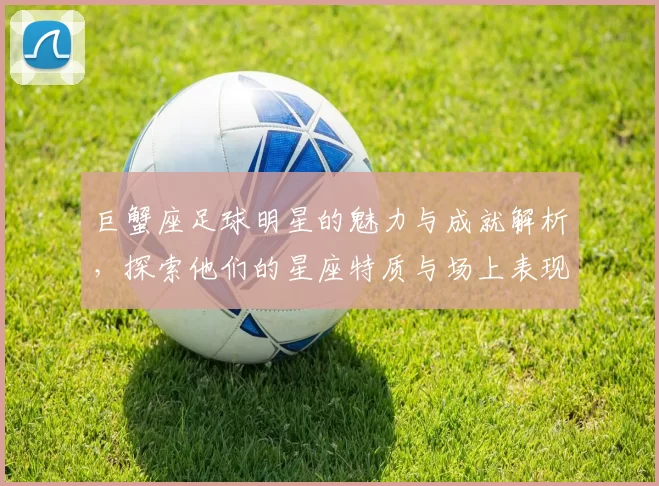 巨蟹座足球明星的魅力与成就解析，探索他们的星座特质与场上表现