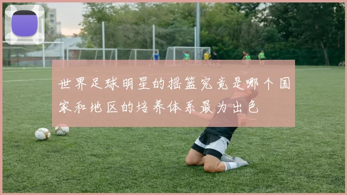 世界足球明星的摇篮究竟是哪个国家和地区的培养体系最为出色
