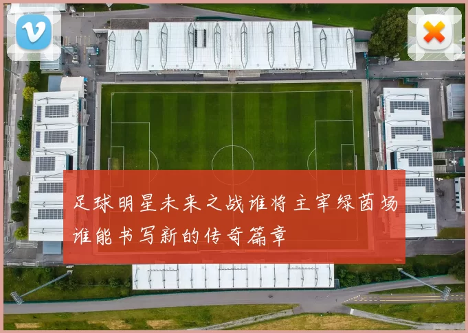 足球明星未来之战谁将主宰绿茵场谁能书写新的传奇篇章