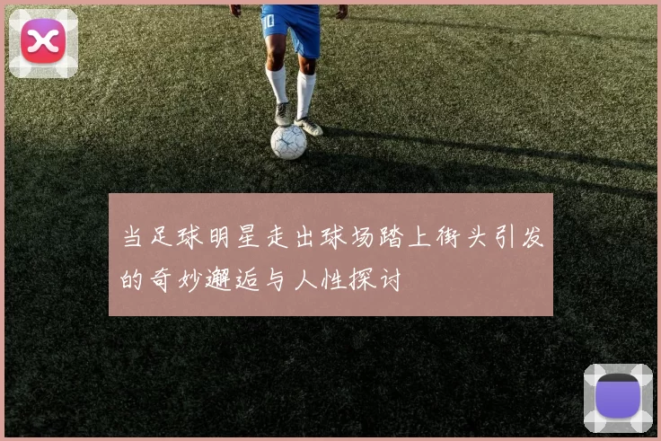 当足球明星走出球场踏上街头引发的奇妙邂逅与人性探讨