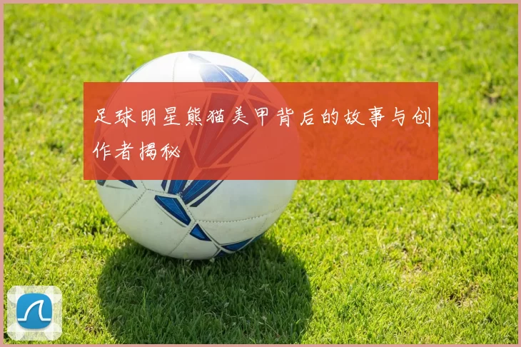 足球明星熊猫美甲背后的故事与创作者揭秘