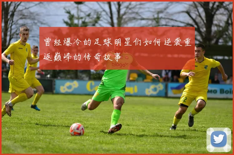 曾经爆冷的足球明星们如何逆袭重返巅峰的传奇故事