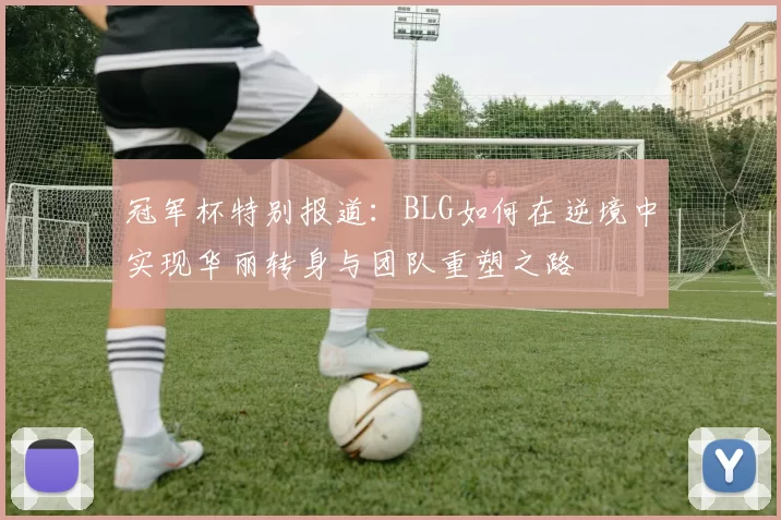 冠军杯特别报道：BLG如何在逆境中实现华丽转身与团队重塑之路