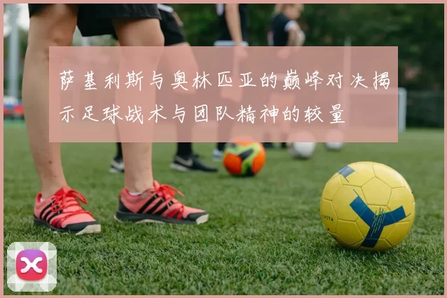 萨基利斯与奥林匹亚的巅峰对决揭示足球战术与团队精神的较量