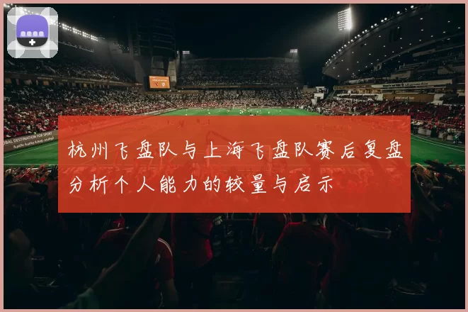 杭州飞盘队与上海飞盘队赛后复盘分析个人能力的较量与启示
