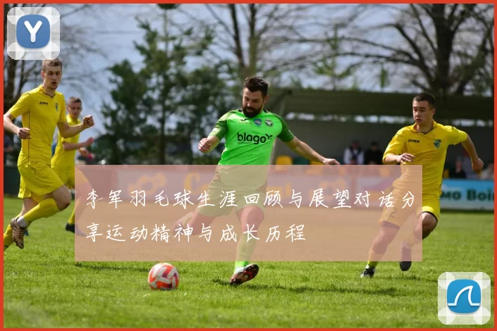 李军羽毛球生涯回顾与展望对话分享运动精神与成长历程