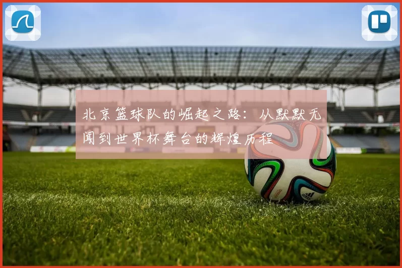 北京篮球队的崛起之路：从默默无闻到世界杯舞台的辉煌历程