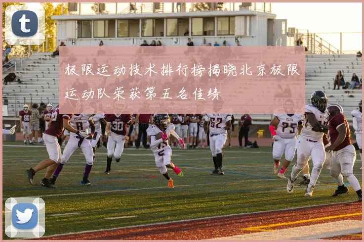 极限运动技术排行榜揭晓北京极限运动队荣获第五名佳绩