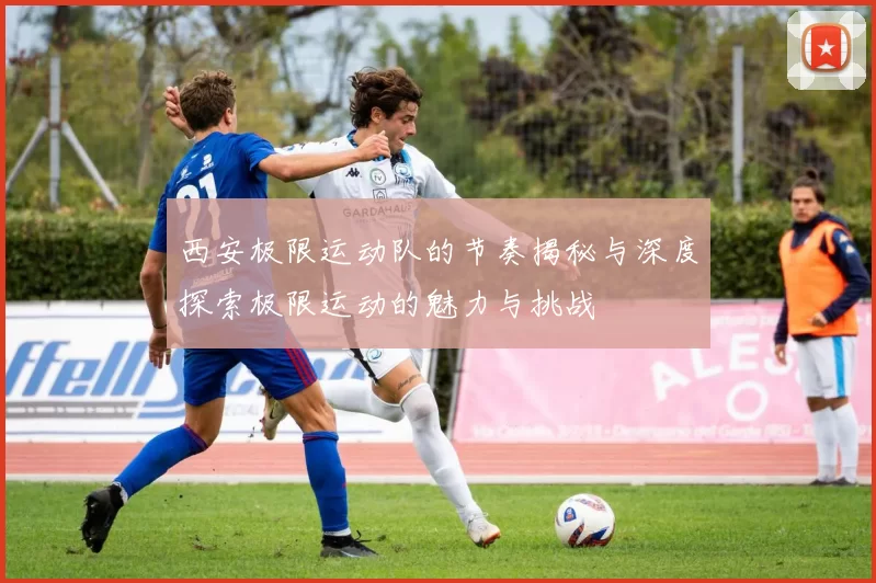 西安极限运动队的节奏揭秘与深度探索极限运动的魅力与挑战