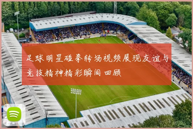 足球明星碰拳转场视频展现友谊与竞技精神精彩瞬间回顾