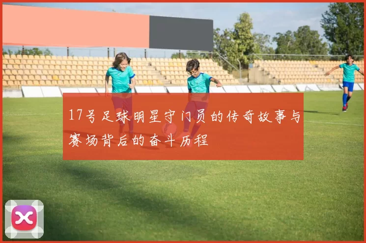 17号足球明星守门员的传奇故事与赛场背后的奋斗历程