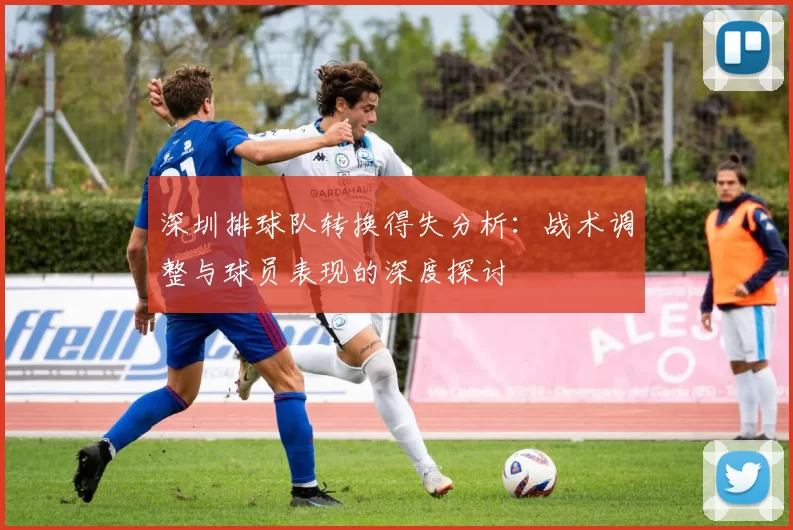 深圳排球队转换得失分析：战术调整与球员表现的深度探讨